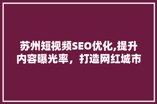 苏州短视频SEO优化,提升内容曝光率，打造网红城市新名片