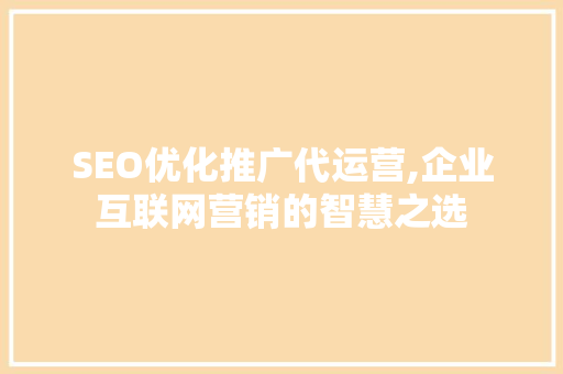 SEO优化推广代运营,企业互联网营销的智慧之选