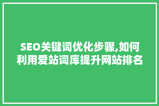 SEO关键词优化步骤,如何利用爱站词库提升网站排名