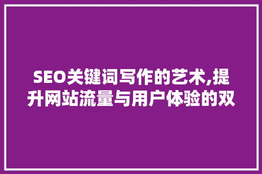 SEO关键词写作的艺术,提升网站流量与用户体验的双重攻略