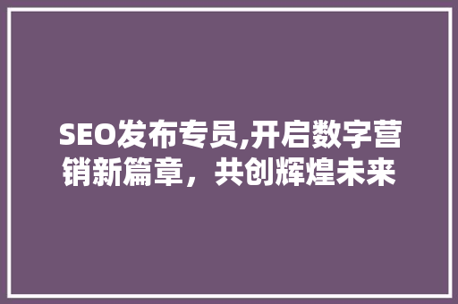 SEO发布专员,开启数字营销新篇章，共创辉煌未来