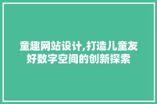 童趣网站设计,打造儿童友好数字空间的创新探索 童趣网站设计,打造儿童友好数字空间的创新探索 AI技术学习
