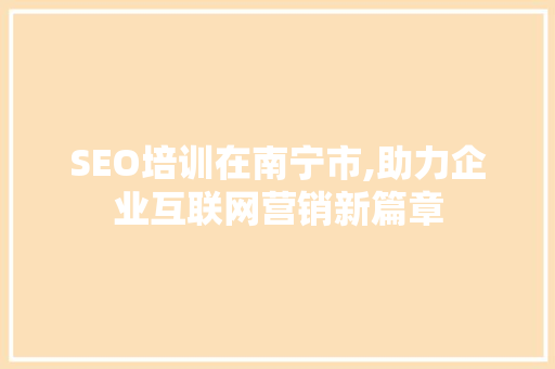 SEO培训在南宁市,助力企业互联网营销新篇章