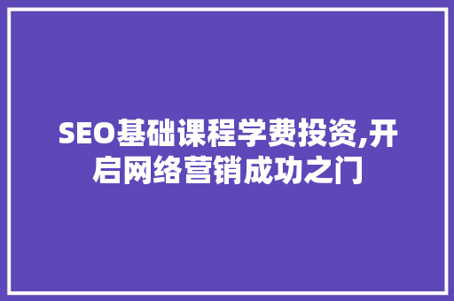 SEO基础课程学费投资,开启网络营销成功之门 小程序开发