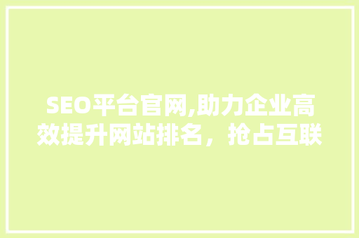SEO平台官网,助力企业高效提升网站排名，抢占互联网市场先机 头条优化