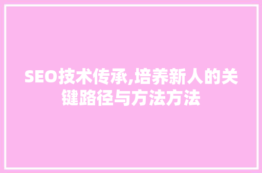SEO技术传承,培养新人的关键路径与方法方法