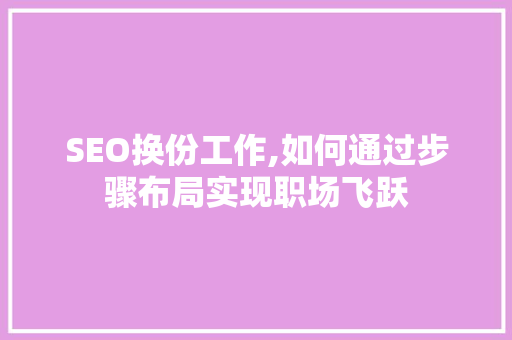 SEO换份工作,如何通过步骤布局实现职场飞跃