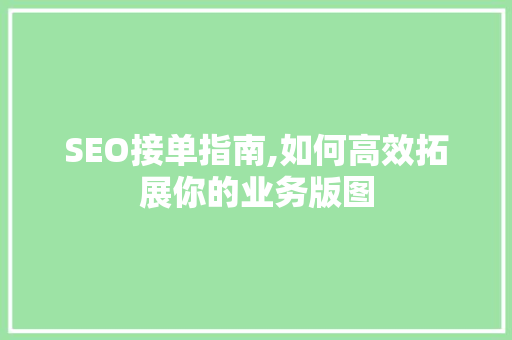 SEO接单指南,如何高效拓展你的业务版图 百度算法