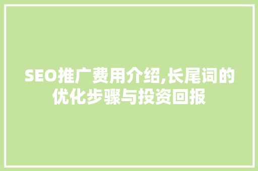 SEO推广费用介绍,长尾词的优化步骤与投资回报