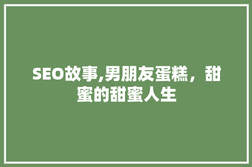 SEO故事,男朋友蛋糕，甜蜜的甜蜜人生
