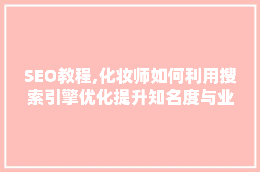SEO教程,化妆师如何利用搜索引擎优化提升知名度与业绩