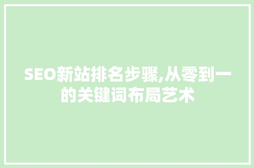 SEO新站排名步骤,从零到一的关键词布局艺术