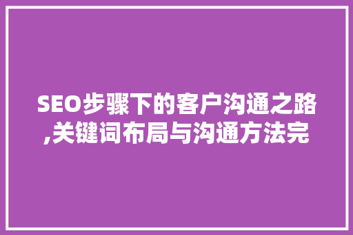 SEO步骤下的客户沟通之路,关键词布局与沟通方法完美结合