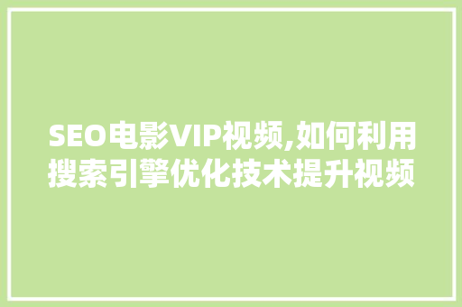 SEO电影VIP视频,如何利用搜索引擎优化技术提升视频网站流量 百度算法