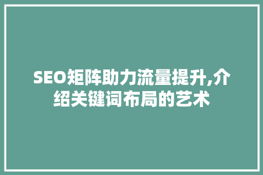 SEO矩阵助力流量提升,介绍关键词布局的艺术 AI技术学习