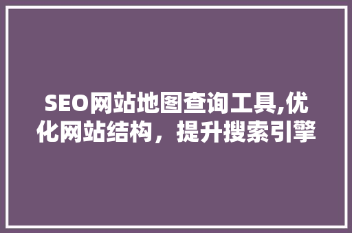SEO网站地图查询工具,优化网站结构，提升搜索引擎排名 头条优化