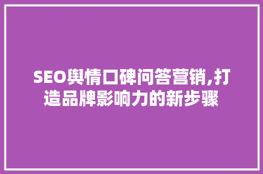 SEO舆情口碑问答营销,打造品牌影响力的新步骤 360搜优化