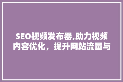 SEO视频发布器,助力视频内容优化，提升网站流量与品牌影响力 小程序开发