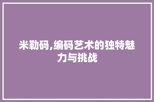 米勒码,编码艺术的独特魅力与挑战 小程序开发 米勒码,编码艺术的独特魅力与挑战 米勒码,编码艺术的独特魅力与挑战 小程序开发