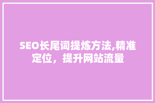 SEO长尾词提炼方法,精准定位，提升网站流量
