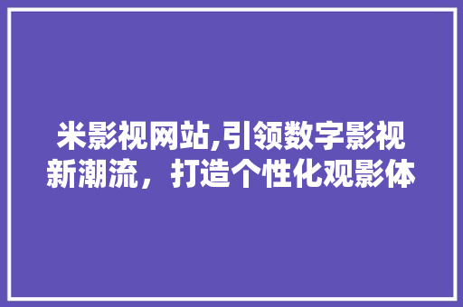 米影视网站,引领数字影视新潮流，打造个性化观影体验