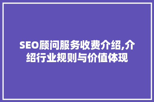 SEO顾问服务收费介绍,介绍行业规则与价值体现