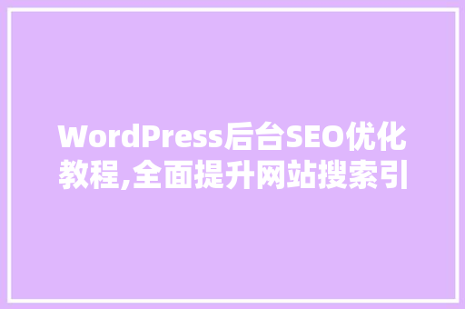 WordPress后台SEO优化教程,全面提升网站搜索引擎排名