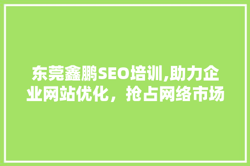 东莞鑫鹏SEO培训,助力企业网站优化，抢占网络市场先机 AI技术学习
