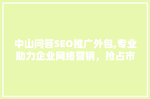 中山问答SEO推广外包,专业助力企业网络营销，抢占市场先机