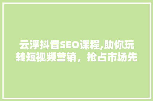 云浮抖音SEO课程,助你玩转短视频营销，抢占市场先机