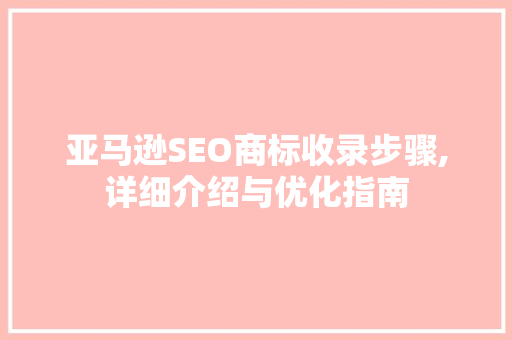 亚马逊SEO商标收录步骤,详细介绍与优化指南