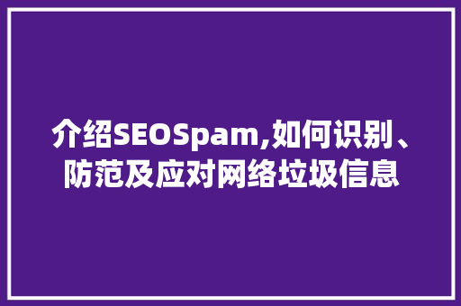 介绍SEOSpam,如何识别、防范及应对网络垃圾信息