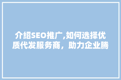介绍SEO推广,如何选择优质代发服务商，助力企业腾飞 英文谷歌算法