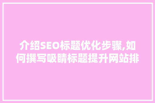 介绍SEO标题优化步骤,如何撰写吸睛标题提升网站排名