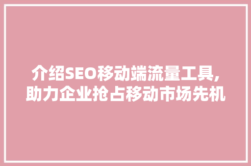 介绍SEO移动端流量工具,助力企业抢占移动市场先机