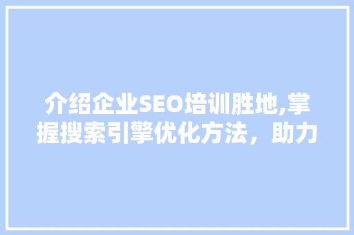 介绍企业SEO培训胜地,掌握搜索引擎优化方法，助力企业腾飞