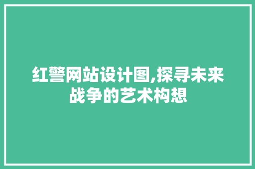 红警网站设计图,探寻未来战争的艺术构想