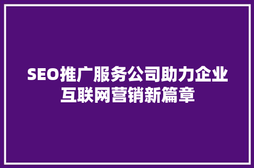 SEO推广服务公司助力企业互联网营销新篇章