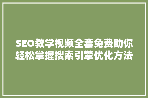 SEO教学视频全套免费助你轻松掌握搜索引擎优化方法