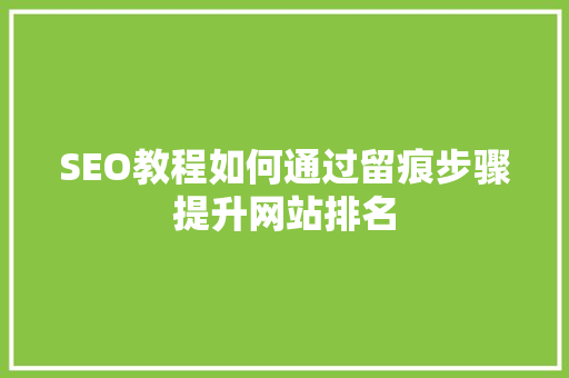 SEO教程如何通过留痕步骤提升网站排名 头条优化