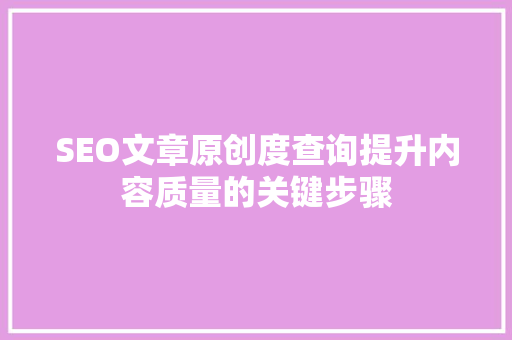 SEO文章原创度查询提升内容质量的关键步骤