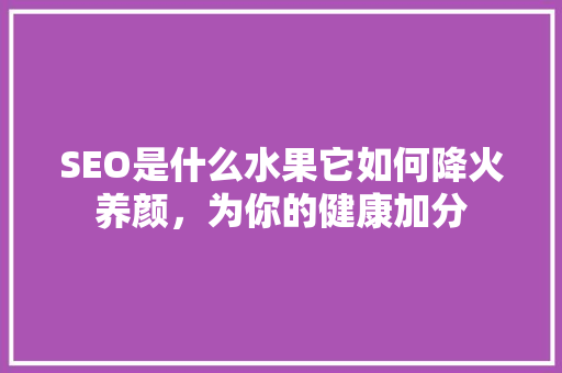 SEO是什么水果它如何降火养颜，为你的健康加分 小程序开发