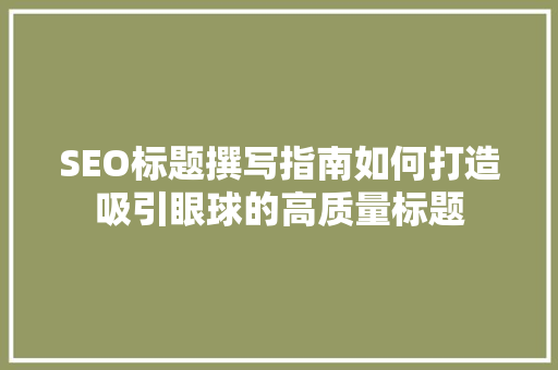 SEO标题撰写指南如何打造吸引眼球的高质量标题