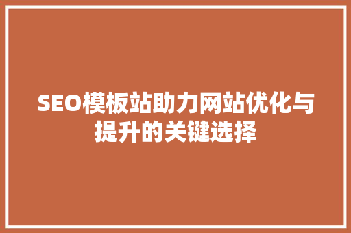 SEO模板站助力网站优化与提升的关键选择