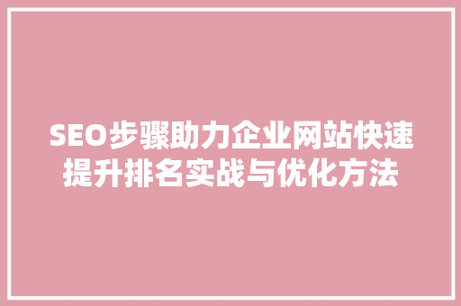 SEO步骤助力企业网站快速提升排名实战与优化方法