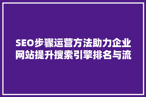 SEO步骤运营方法助力企业网站提升搜索引擎排名与流量
