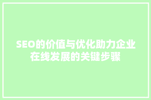 SEO的价值与优化助力企业在线发展的关键步骤 seo技术