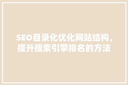 SEO目录化优化网站结构，提升搜索引擎排名的方法 seo技术