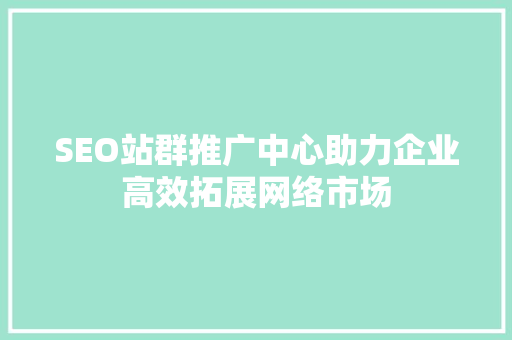 SEO站群推广中心助力企业高效拓展网络市场