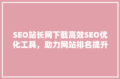 SEO站长网下载高效SEO优化工具，助力网站排名提升